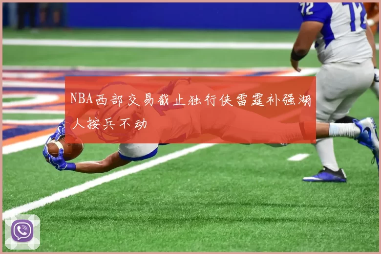 NBA西部交易截止独行侠雷霆补强湖人按兵不动