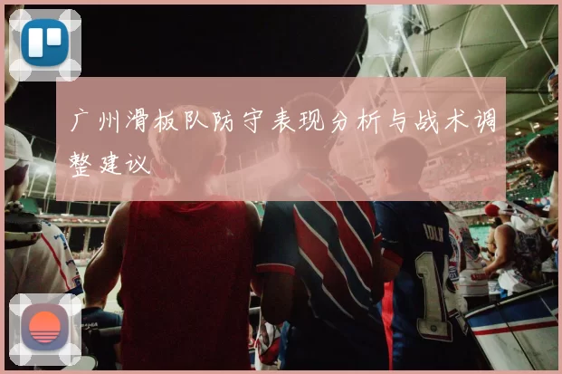 广州滑板队防守表现分析与战术调整建议