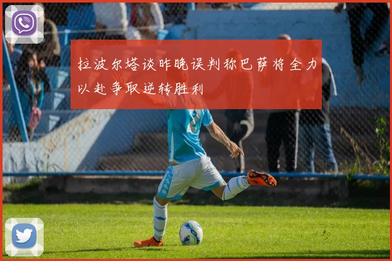 拉波尔塔谈昨晚误判称巴萨将全力以赴争取逆转胜利