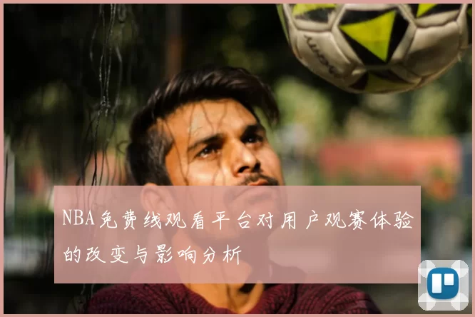 NBA免费线观看平台对用户观赛体验的改变与影响分析
