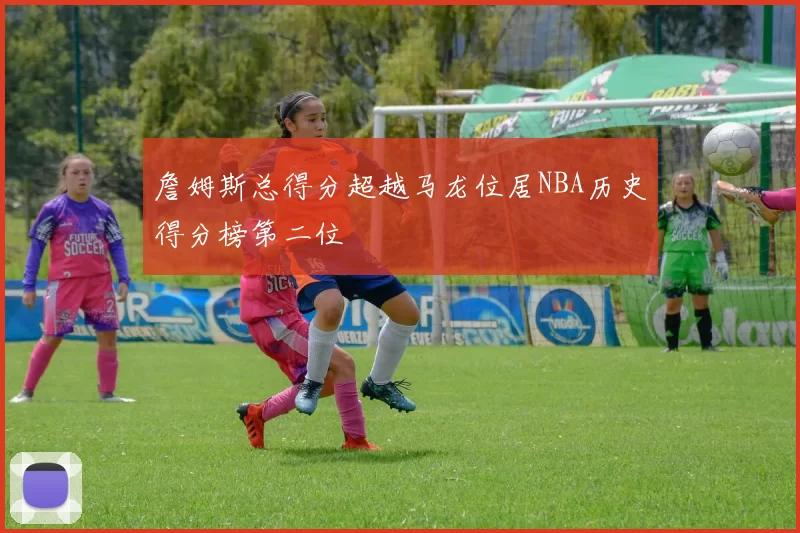 詹姆斯总得分超越马龙位居NBA历史得分榜第二位