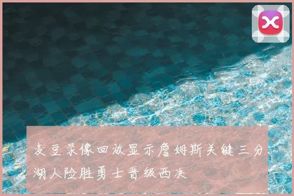 麦豆录像回放显示詹姆斯关键三分湖人险胜勇士晋级西决