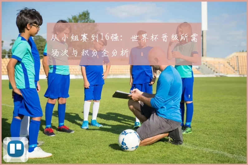 从小组赛到16强:世界杯晋级所需场次与积分全分析
