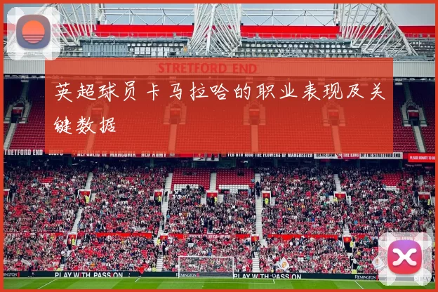 英超球员卡马拉哈的职业表现及关键数据