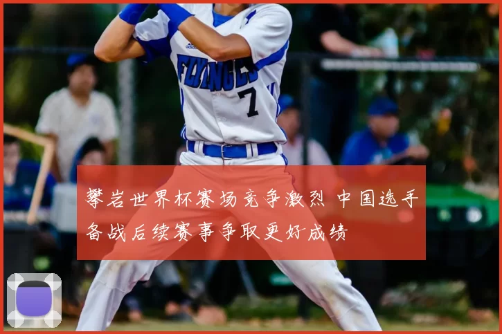 攀岩世界杯赛场竞争激烈 中国选手备战后续赛事争取更好成绩