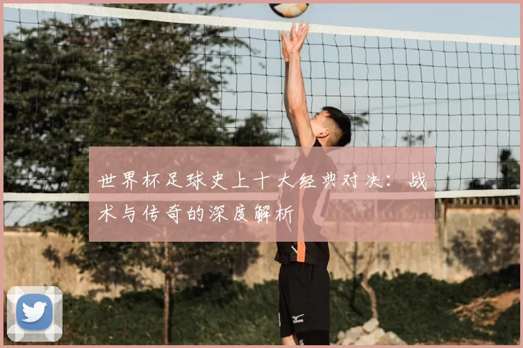 世界杯足球史上十大经典对决:战术与传奇的深度解析