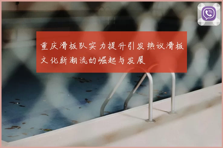 重庆滑板队实力提升引发热议滑板文化新潮流的崛起与发展