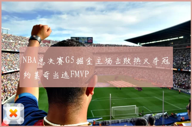 NBA总决赛G5掘金主场击败热火夺冠约基奇当选FMVP