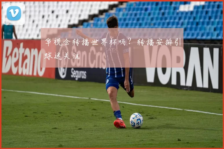 华视会转播世界杯吗？转播安排引球迷关注