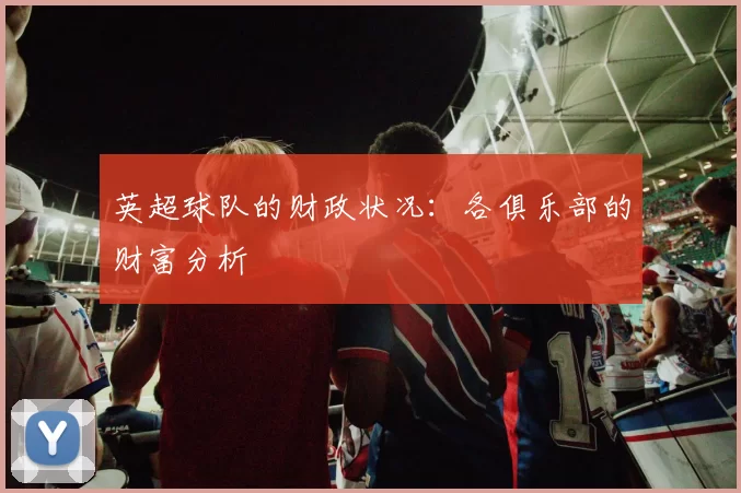 英超球队的财政状况：各俱乐部的财富分析