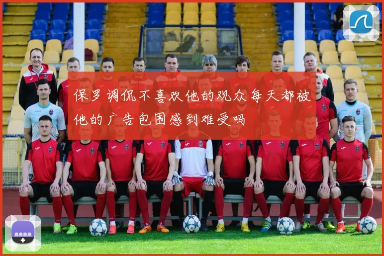 保罗调侃不喜欢他的观众每天都被他的广告包围感到难受吗